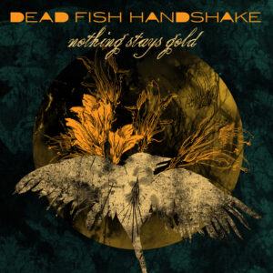 Dead Fish Handshake - Nothing Stays Gold